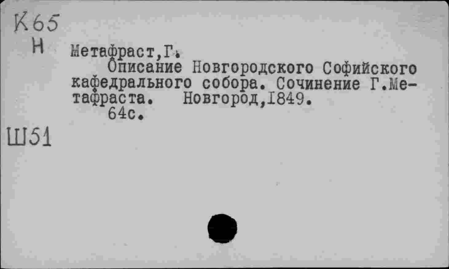 ﻿Кб5
И Метафраст,ІЧ
Описание Новгородского Софийского кафедрального собора. Сочинение Г.Ме-тафраста. Новгород,1849.
Ш51